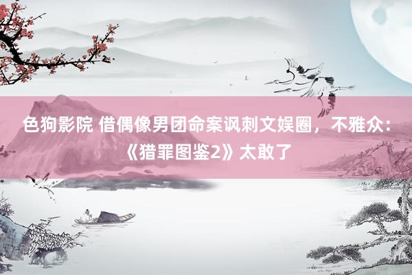   色狗影院 借偶像男团命案讽刺文娱圈，不雅众：《猎罪图鉴2》太敢了