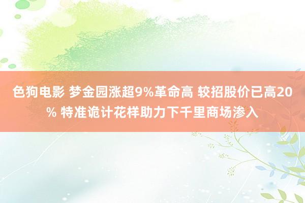   色狗电影 梦金园涨超9%革命高 较招股价已高20% 特准诡计花样助力下千里商场渗入