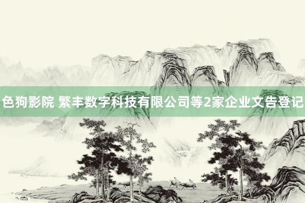   色狗影院 繁丰数字科技有限公司等2家企业文告登记