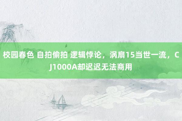   校园春色 自拍偷拍 逻辑悖论，涡扇15当世一流，CJ1000A却迟迟无法商用