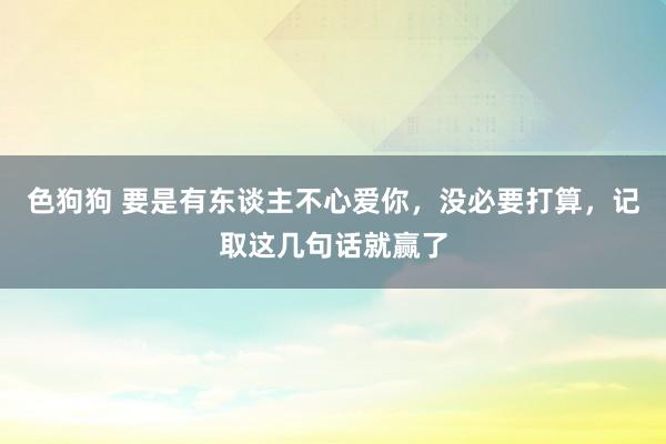   色狗狗 要是有东谈主不心爱你，没必要打算，记取这几句话就赢了