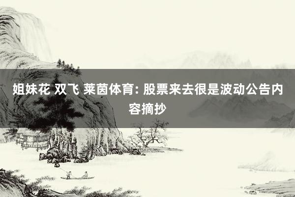   姐妹花 双飞 莱茵体育: 股票来去很是波动公告内容摘抄