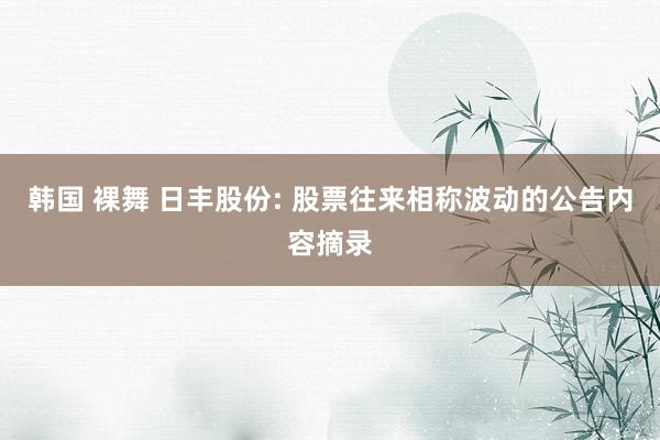   韩国 裸舞 日丰股份: 股票往来相称波动的公告内容摘录