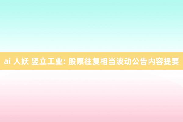   ai 人妖 竖立工业: 股票往复相当波动公告内容提要