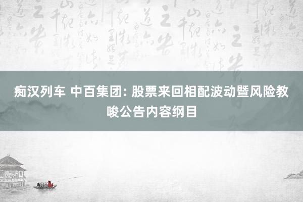   痴汉列车 中百集团: 股票来回相配波动暨风险教唆公告内容纲目