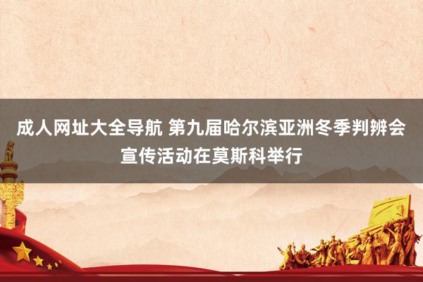   成人网址大全导航 第九届哈尔滨亚洲冬季判辨会宣传活动在莫斯科举行