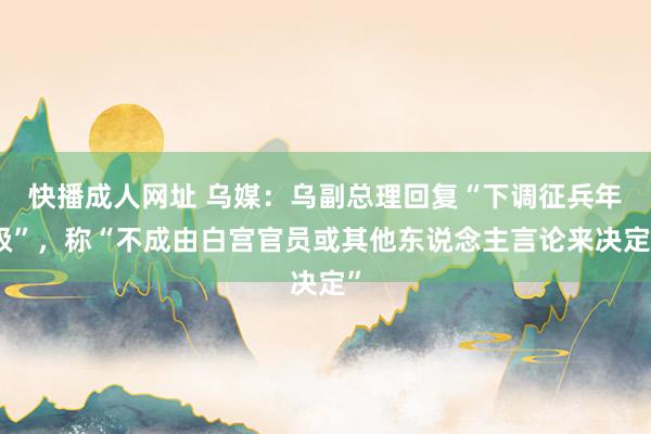   快播成人网址 乌媒：乌副总理回复“下调征兵年级”，称“不成由白宫官员或其他东说念主言论来决定”