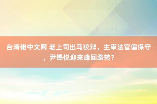   台湾佬中文网 老上司出马狡辩，主审法官偏保守，尹锡悦迎来峰回路转？