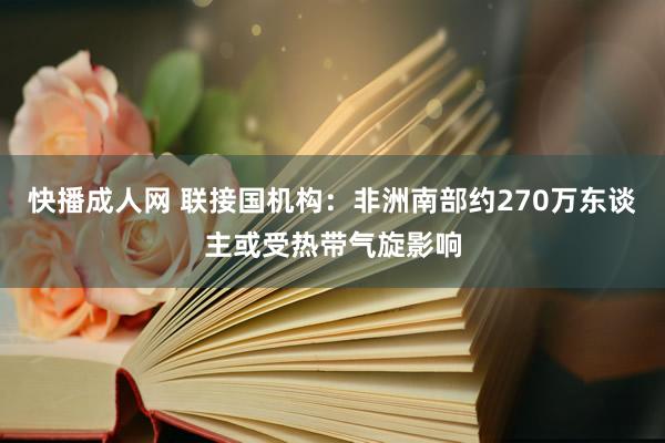   快播成人网 联接国机构：非洲南部约270万东谈主或受热带气旋影响