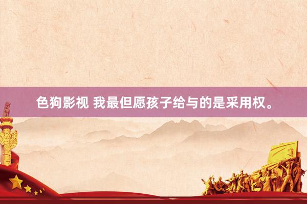   色狗影视 我最但愿孩子给与的是采用权。