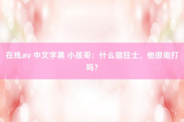   在线av 中文字幕 小孩哥：什么猖狂士，他很能打吗？