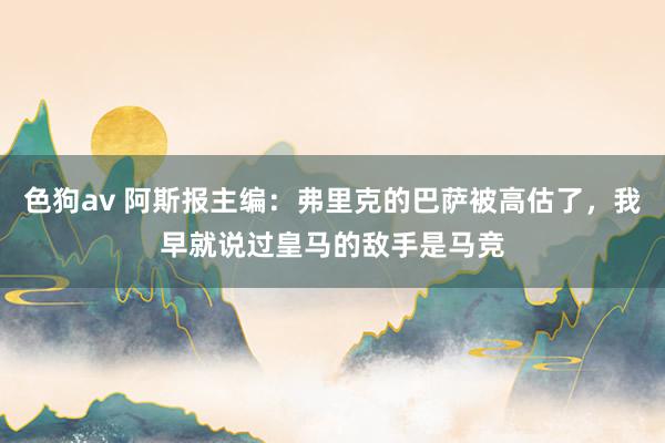   色狗av 阿斯报主编：弗里克的巴萨被高估了，我早就说过皇马的敌手是马竞