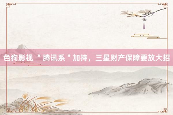   色狗影视 ＂腾讯系＂加持，三星财产保障要放大招