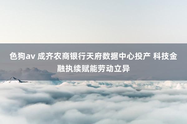   色狗av 成齐农商银行天府数据中心投产 科技金融执续赋能劳动立异