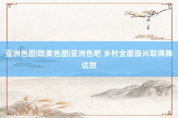   亚洲色图|欧美色图|亚洲色吧 乡村全面振兴取得腾达效