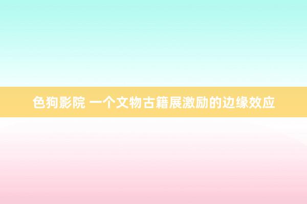   色狗影院 一个文物古籍展激励的边缘效应