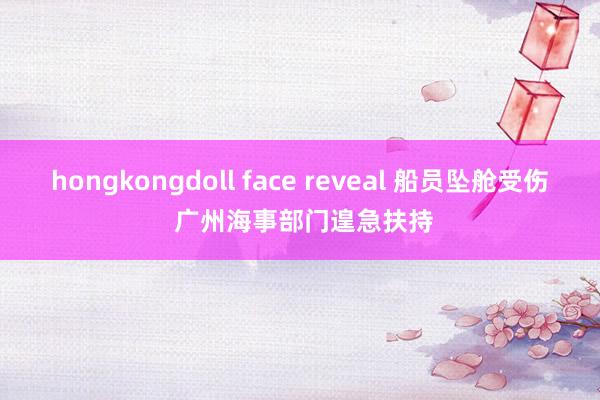   hongkongdoll face reveal 船员坠舱受伤 广州海事部门遑急扶持