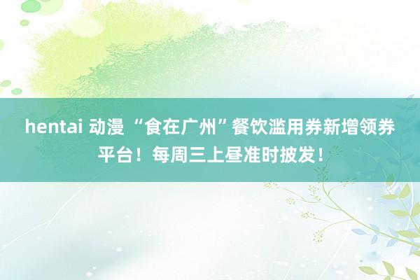   hentai 动漫 “食在广州”餐饮滥用券新增领券平台！每周三上昼准时披发！