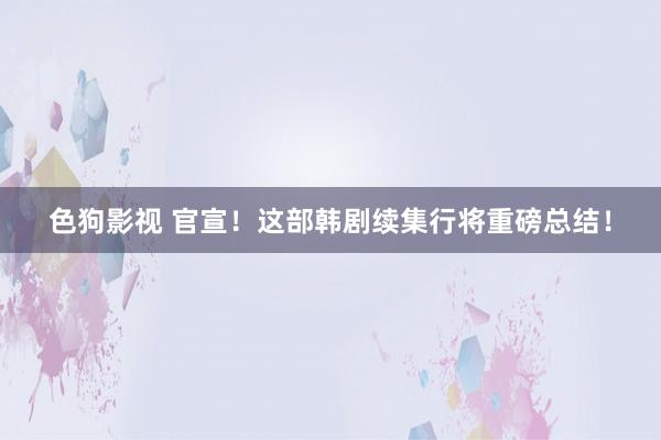   色狗影视 官宣！这部韩剧续集行将重磅总结！