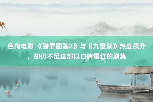   色狗电影 《猎罪图鉴2》与《九重紫》热度飙升，却仍不足这部以口碑爆红的剧集
