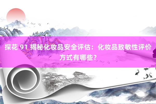   探花 91 揭秘化妆品安全评估：化妆品致敏性评价方式有哪些？