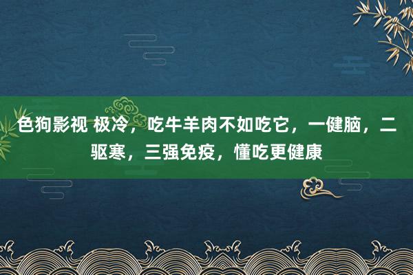   色狗影视 极冷，吃牛羊肉不如吃它，一健脑，二驱寒，三强免疫，懂吃更健康