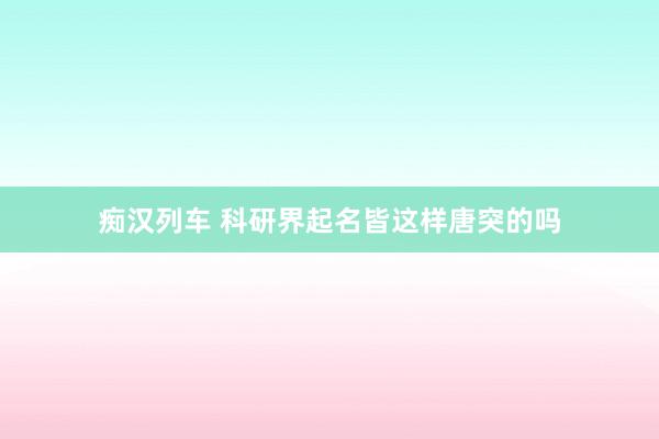   痴汉列车 科研界起名皆这样唐突的吗