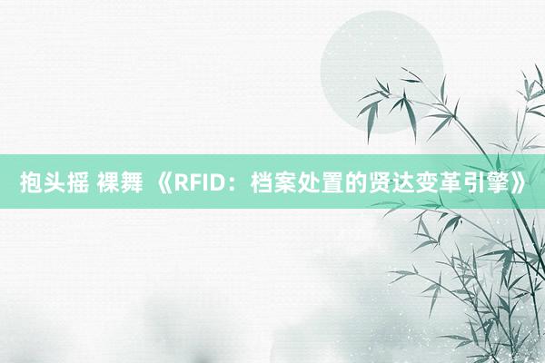   抱头摇 裸舞 《RFID：档案处置的贤达变革引擎》