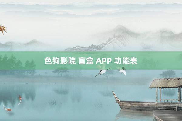   色狗影院 盲盒 APP 功能表