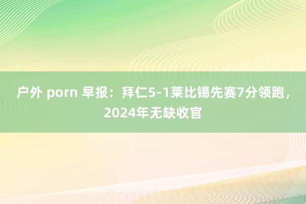   户外 porn 早报：拜仁5-1莱比锡先赛7分领跑，2024年无缺收官