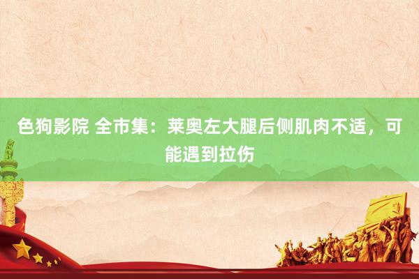   色狗影院 全市集：莱奥左大腿后侧肌肉不适，可能遇到拉伤