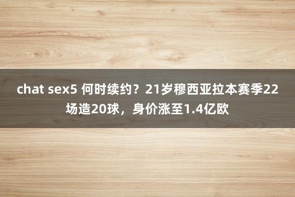   chat sex5 何时续约？21岁穆西亚拉本赛季22场造20球，身价涨至1.4亿欧