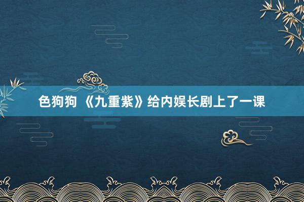   色狗狗 《九重紫》给内娱长剧上了一课