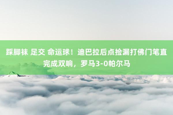  踩脚袜 足交 命运球！迪巴拉后点捡漏打佛门笔直完成双响，罗马3-0帕尔马