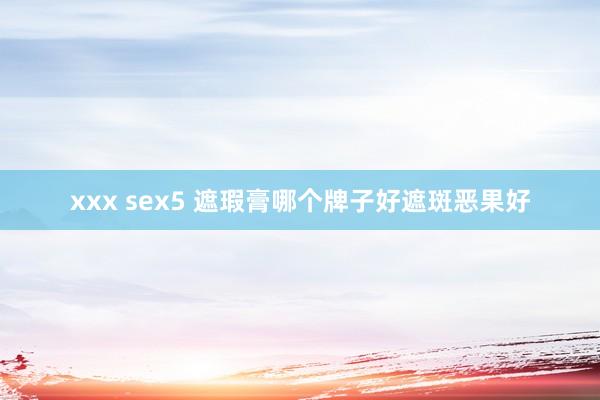   xxx sex5 遮瑕膏哪个牌子好遮斑恶果好