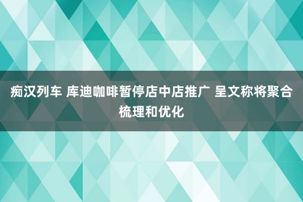   痴汉列车 库迪咖啡暂停店中店推广 呈文称将聚合梳理和优化