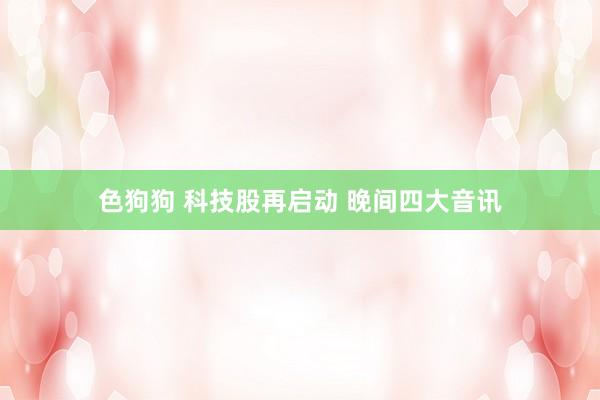   色狗狗 科技股再启动 晚间四大音讯