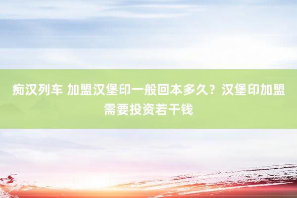  痴汉列车 加盟汉堡印一般回本多久？汉堡印加盟需要投资若干钱