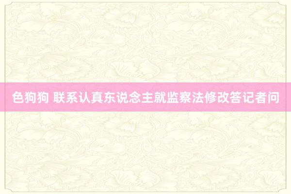   色狗狗 联系认真东说念主就监察法修改答记者问