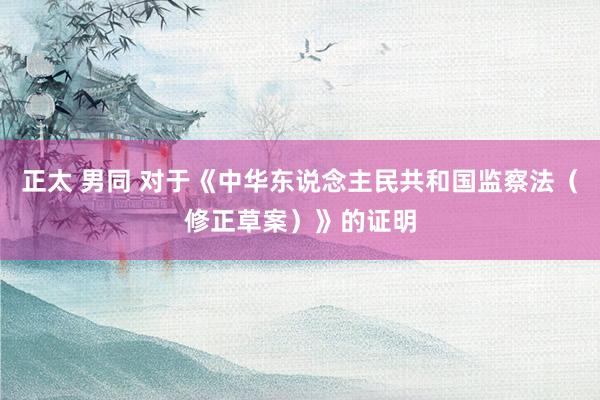   正太 男同 对于《中华东说念主民共和国监察法（修正草案）》的证明