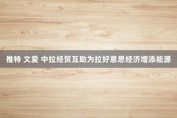   推特 文爱 中拉经贸互助为拉好意思经济增添能源