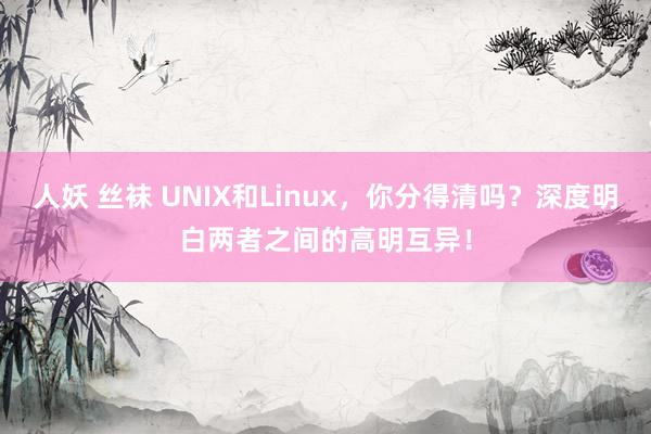   人妖 丝袜 UNIX和Linux，你分得清吗？深度明白两者之间的高明互异！