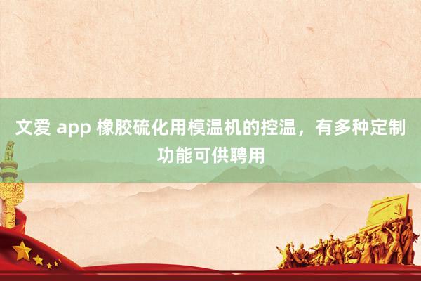   文爱 app 橡胶硫化用模温机的控温，有多种定制功能可供聘用