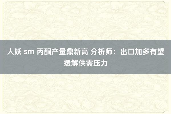   人妖 sm 丙酮产量鼎新高 分析师：出口加多有望缓解供需压力