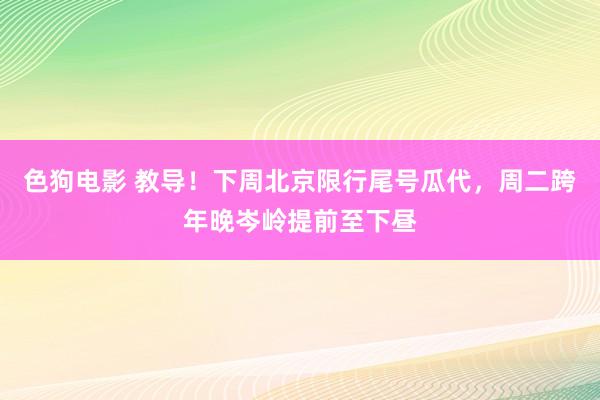   色狗电影 教导！下周北京限行尾号瓜代，周二跨年晚岑岭提前至下昼