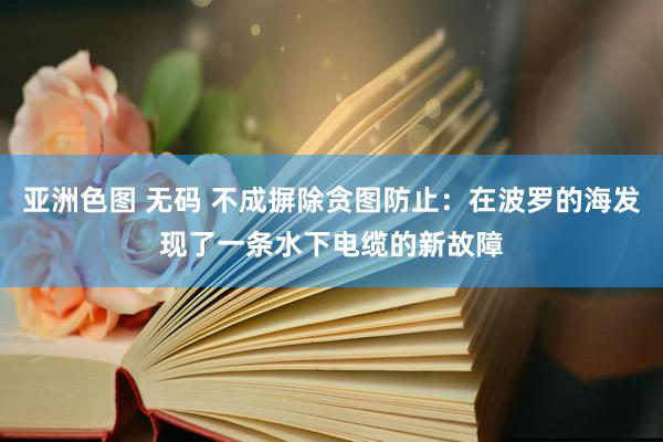   亚洲色图 无码 不成摒除贪图防止：在波罗的海发现了一条水下电缆的新故障