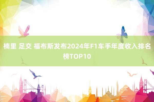   楠里 足交 福布斯发布2024年F1车手年度收入排名榜TOP10