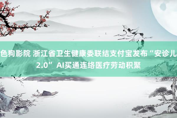   色狗影院 浙江省卫生健康委联结支付宝发布“安诊儿2.0” AI买通连络医疗劳动积聚