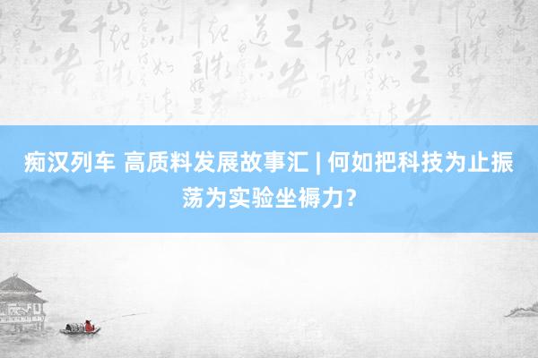   痴汉列车 高质料发展故事汇 | 何如把科技为止振荡为实验坐褥力？