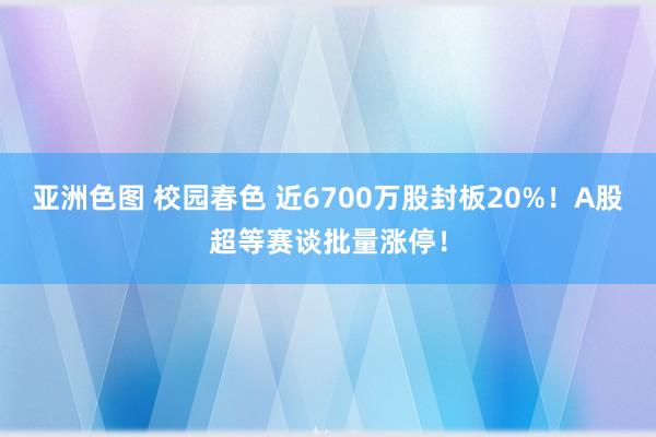   亚洲色图 校园春色 近6700万股封板20%！A股超等赛谈批量涨停！